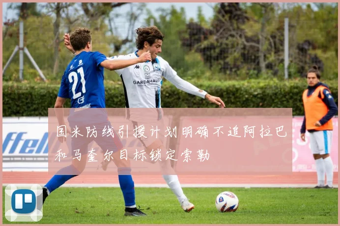 国米防线引援计划明确不追阿拉巴和马奎尔目标锁定索勒
