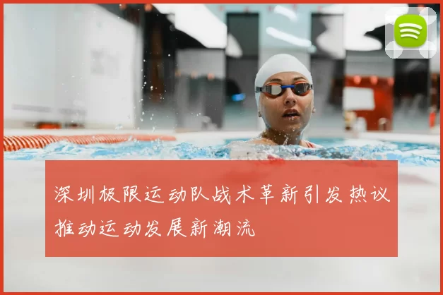深圳极限运动队战术革新引发热议推动运动发展新潮流