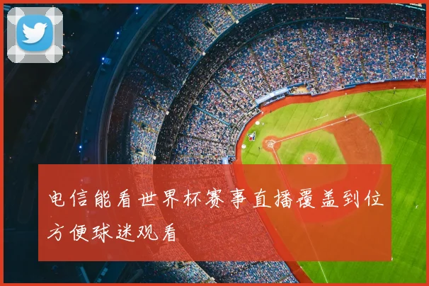 电信能看世界杯赛事直播覆盖到位方便球迷观看