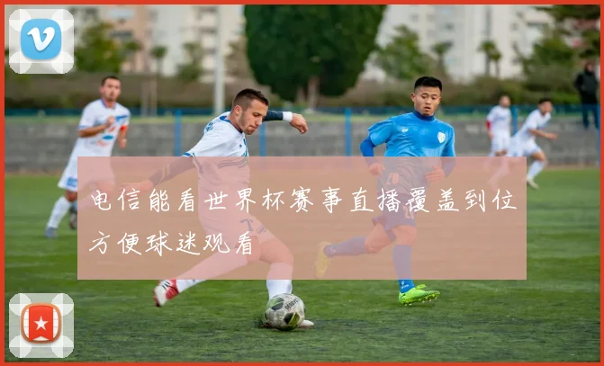 电信能看世界杯赛事直播覆盖到位方便球迷观看