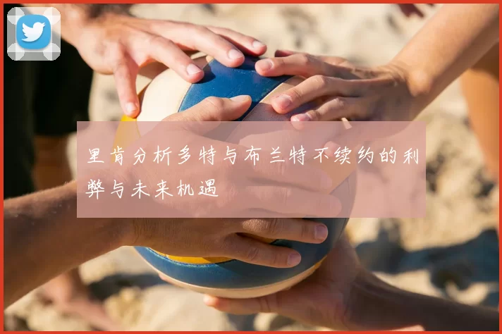 里肯分析多特与布兰特不续约的利弊与未来机遇