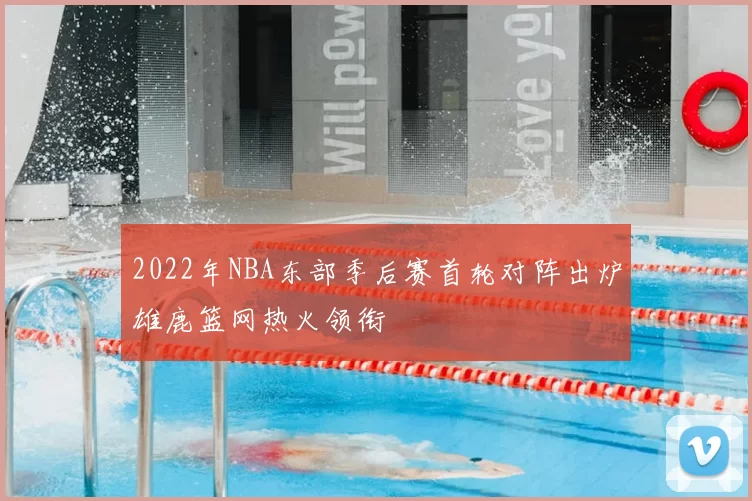 2022年NBA东部季后赛首轮对阵出炉雄鹿篮网热火领衔