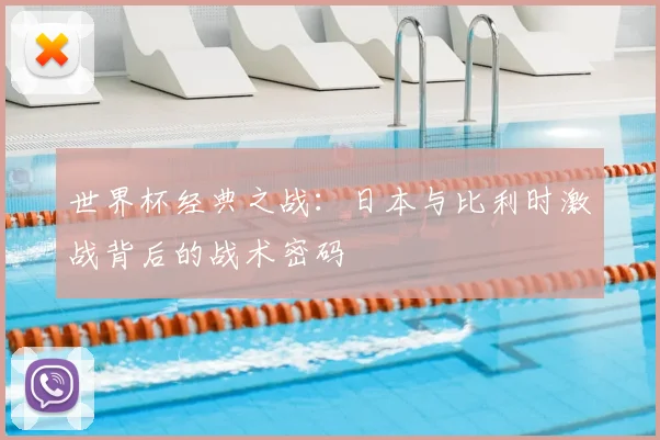 世界杯经典之战:日本与比利时激战背后的战术密码