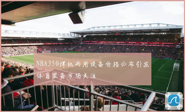 NBA350焊机两用设备价格公布引发体育装备市场关注
