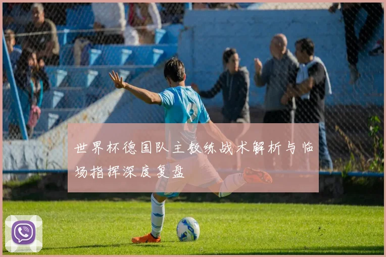 世界杯德国队主教练战术解析与临场指挥深度复盘
