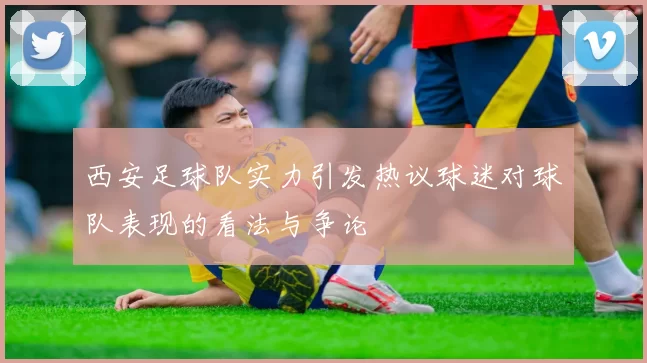 西安足球队实力引发热议球迷对球队表现的看法与争论