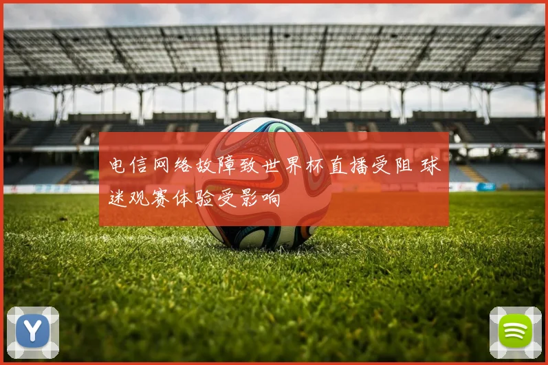 电信网络故障致世界杯直播受阻 球迷观赛体验受影响