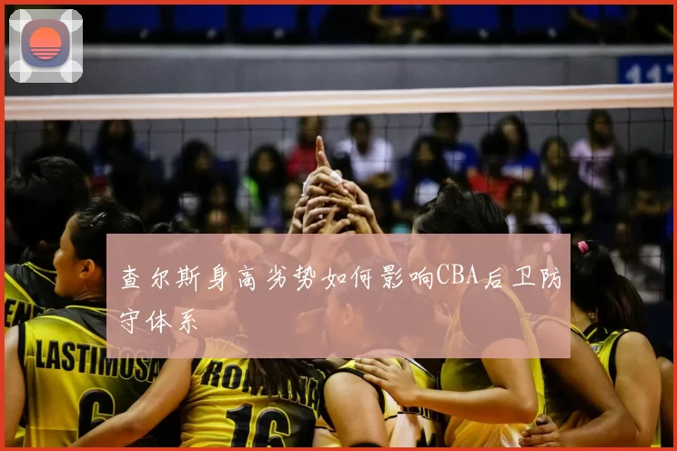 查尔斯身高劣势如何影响CBA后卫防守体系