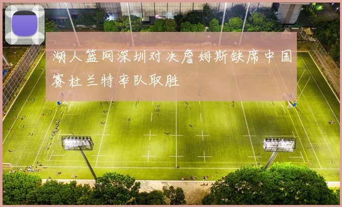 湖人篮网深圳对决詹姆斯缺席中国赛杜兰特率队取胜