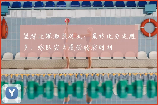 篮球比赛激烈对决，最终比分定胜负，球队实力展现精彩时刻