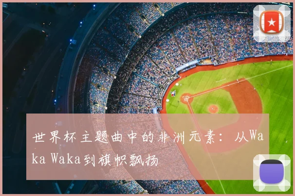 世界杯主题曲中的非洲元素：从Waka Waka到旗帜飘扬