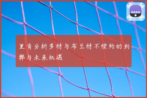 里肯分析多特与布兰特不续约的利弊与未来机遇