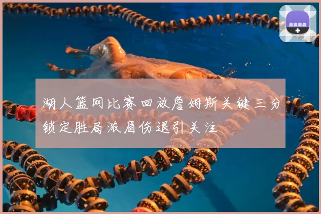 湖人篮网比赛回放詹姆斯关键三分锁定胜局浓眉伤退引关注