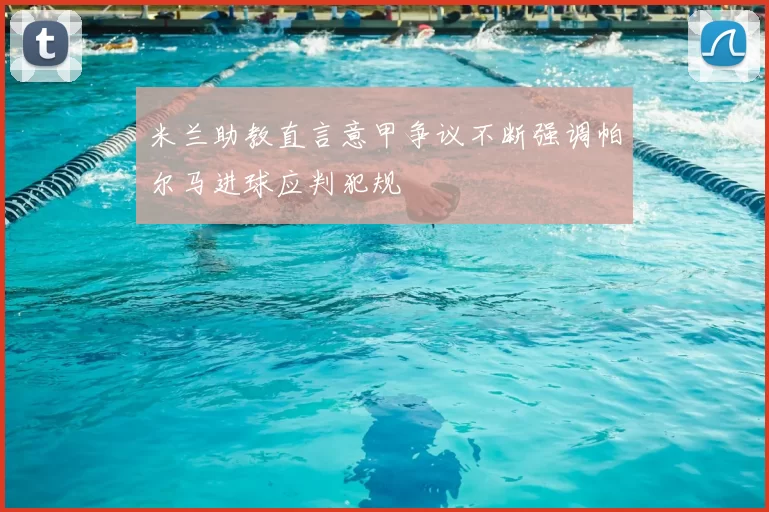 米兰助教直言意甲争议不断强调帕尔马进球应判犯规