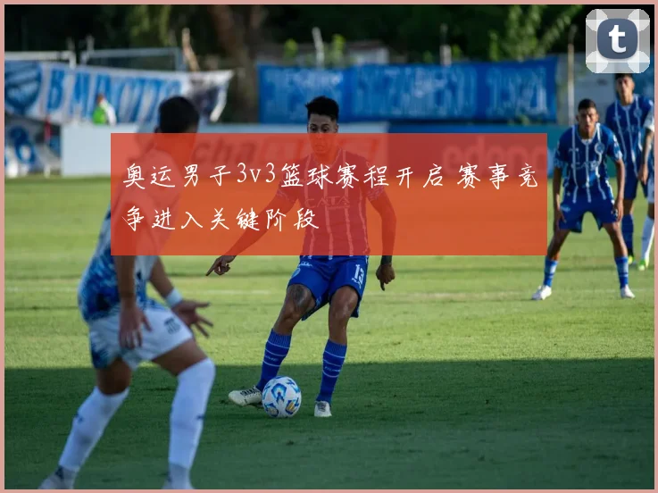 奥运男子3v3篮球赛程开启 赛事竞争进入关键阶段