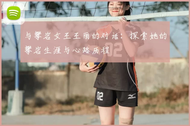 与攀岩女王王丽的对话：探索她的攀岩生涯与心路历程