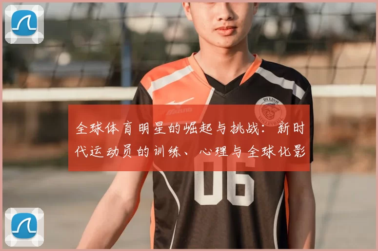 全球体育明星的崛起与挑战：新时代运动员的训练、心理与全球化影响
