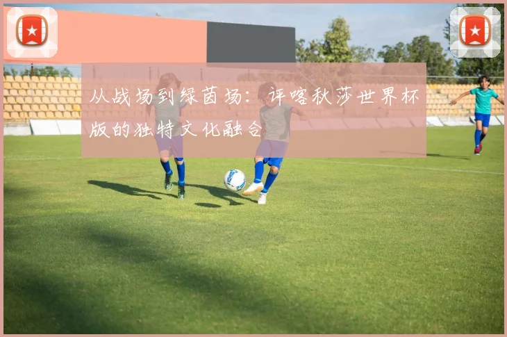 从战场到绿茵场：评喀秋莎世界杯版的独特文化融合